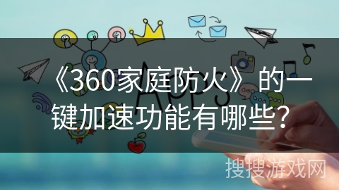 《360家庭防火》的一键加速功能有哪些? 《360家庭防火》的一键加速功能有哪些?