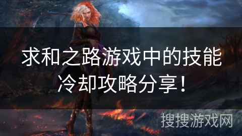 求和之路游戏中的技能冷却攻略分享! 求和之路游戏中的技能冷却攻略分享!
