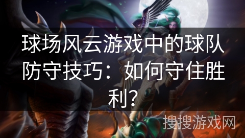 球场风云游戏中的球队防守技巧:如何守住胜利? 球场风云游戏中的球队防守技巧:如何守住胜利?