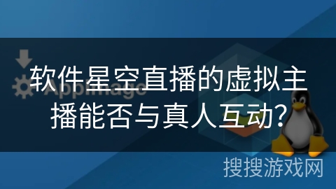 软件星空直播的虚拟主播能否与真人互动? 软件星空直播的虚拟主播能否与真人互动?