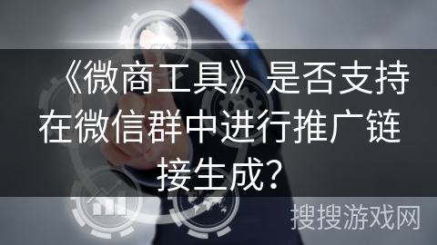 《微商工具》是否支持在微信群中进行推广链接生成? 《微商工具》是否支持在微信群中进行推广链接生成?