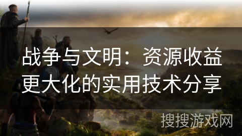 战争与文明：资源收益更大化的实用技术分享