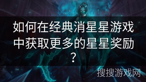 如何在经典消星星游戏中获取更多的星星奖励? 如何在经典消星星游戏中获取更多的星星奖励?