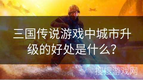 三国传说游戏中城市升级的好处是什么？