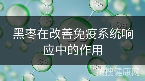 黑枣在改善免疫系统响应中的作用