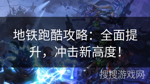 地铁跑酷攻略:全面提升,冲击新高度! 地铁跑酷攻略:全面提升,冲击新高度!