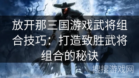 放开那三国游戏武将组合技巧：打造致胜武将组合的秘诀