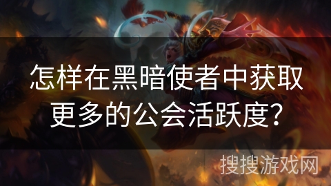 怎样在黑暗使者中获取更多的公会活跃度? 怎样在黑暗使者中获取更多的公会活跃度?