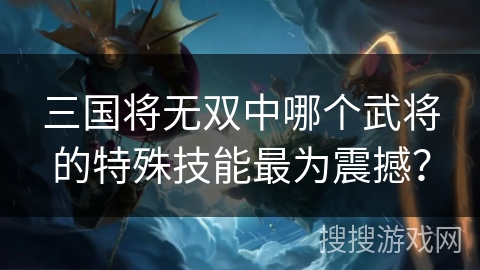 三国将无双中哪个武将的特殊技能最为震撼？