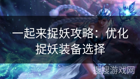 一起来捉妖攻略:优化捉妖装备选择 一起来捉妖攻略:优化捉妖装备选择