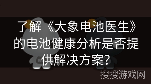 了解《大象电池医生》的电池健康分析是否提供解决方案? 了解《大象电池医生》的电池健康分析是否提供解决方案?