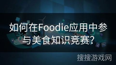 如何在Foodie应用中参与美食知识竞赛？