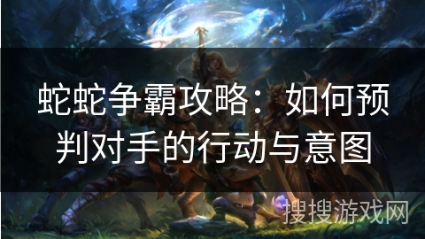 蛇蛇争霸攻略：如何预判对手的行动与意图
