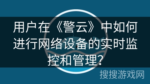 用户在《警云》中如何进行网络设备的实时监控和管理？