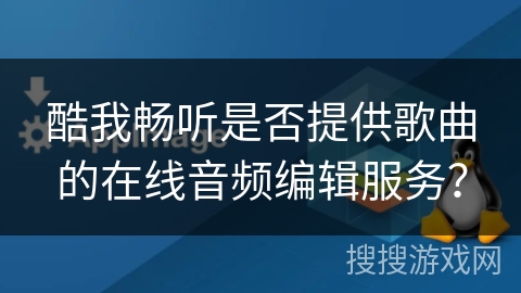 酷我畅听是否提供歌曲的在线音频编辑服务？
