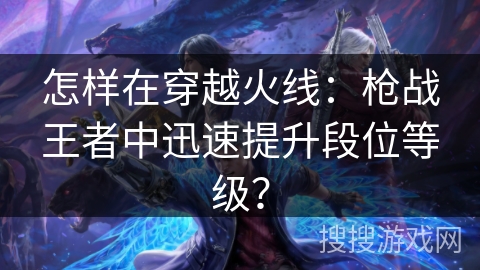 怎样在穿越火线：枪战王者中迅速提升段位等级？