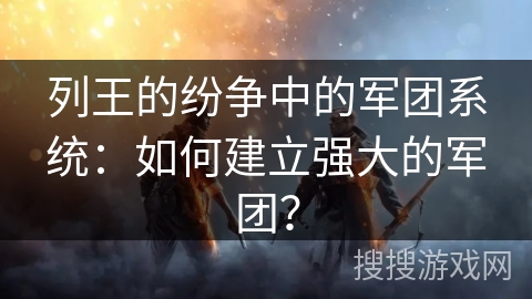 列王的纷争中的军团系统：如何建立强大的军团？