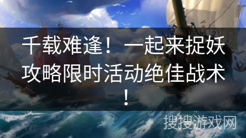 千载难逢!一起来捉妖攻略限时活动绝佳战术! 千载难逢!一起来捉妖攻略限时活动绝佳战术!