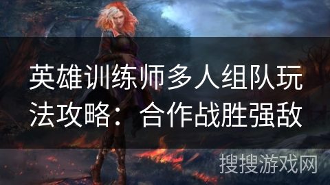 英雄训练师多人组队玩法攻略:合作战胜强敌 英雄训练师多人组队玩法攻略:合作战胜强敌