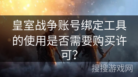 皇室战争账号绑定工具的使用是否需要购买许可？
