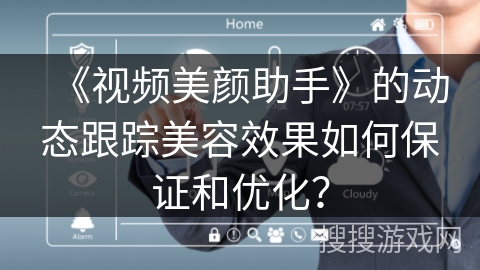 《视频美颜助手》的动态跟踪美容效果如何保证和优化？