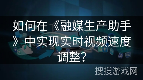 如何在《融媒生产助手》中实现实时视频速度调整？