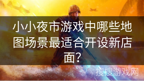 小小夜市游戏中哪些地图场景最适合开设新店面? 小小夜市游戏中哪些地图场景最适合开设新店面?