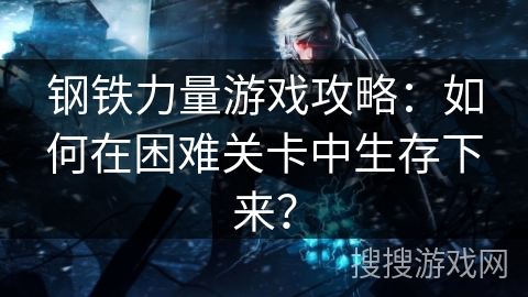 钢铁力量游戏攻略：如何在困难关卡中生存下来？