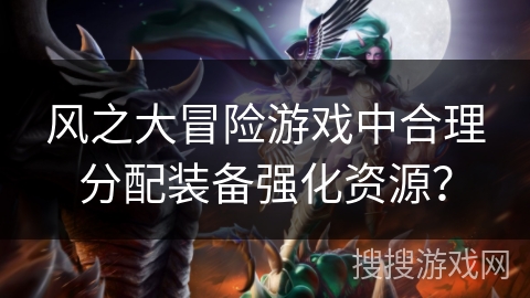 风之大冒险游戏中合理分配装备强化资源？