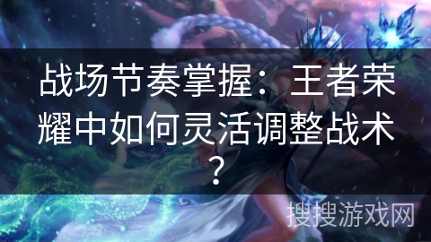 战场节奏掌握：王者荣耀中如何灵活调整战术？