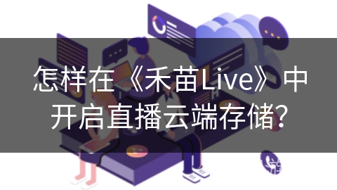 怎样在《禾苗Live》中开启直播云端存储? 怎样在《禾苗Live》中开启直播云端存储?