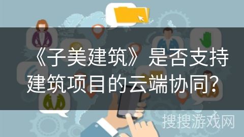 《子美建筑》是否支持建筑项目的云端协同？