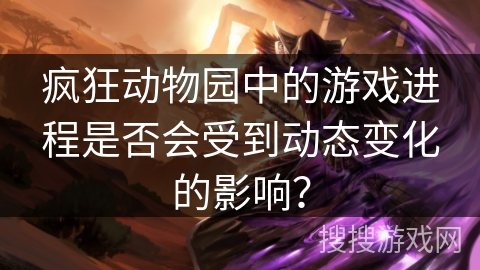 疯狂动物园中的游戏进程是否会受到动态变化的影响？