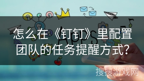 怎么在《钉钉》里配置团队的任务提醒方式？