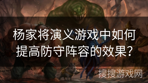 杨家将演义游戏中如何提高防守阵容的效果？