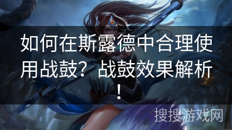 如何在斯露德中合理使用战鼓?战鼓效果解析! 如何在斯露德中合理使用战鼓?战鼓效果解析!
