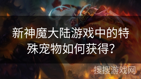 新神魔大陆游戏中的特殊宠物如何获得？