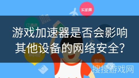 游戏加速器是否会影响其他设备的网络安全？