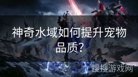 神奇水域如何提升宠物品质？