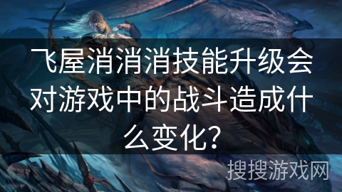 飞屋消消消技能升级会对游戏中的战斗造成什么变化？