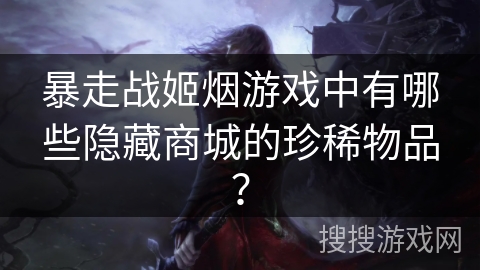 暴走战姬烟游戏中有哪些隐藏商城的珍稀物品？