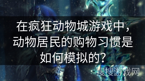 在疯狂动物城游戏中，动物居民的购物习惯是如何模拟的？