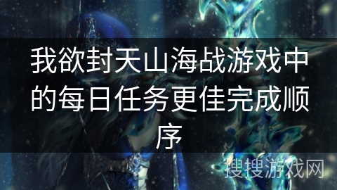我欲封天山海战游戏中的每日任务更佳完成顺序
