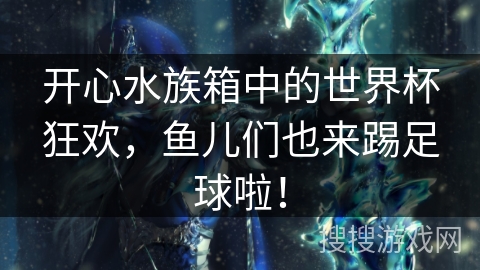 开心水族箱中的世界杯狂欢，鱼儿们也来踢足球啦！