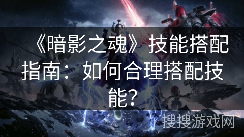 《暗影之魂》技能搭配指南：如何合理搭配技能？