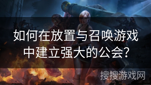 如何在放置与召唤游戏中建立强大的公会？