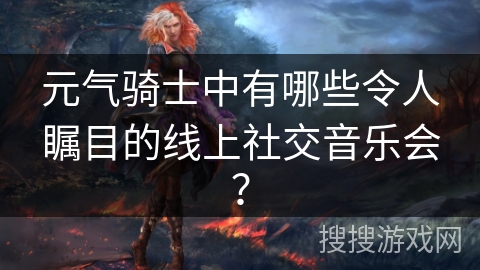 元气骑士中有哪些令人瞩目的线上社交音乐会？
