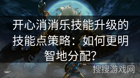 开心消消乐技能升级的技能点策略：如何更明智地分配？