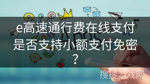 e高速通行费在线支付是否支持小额支付免密? e高速通行费在线支付是否支持小额支付免密?