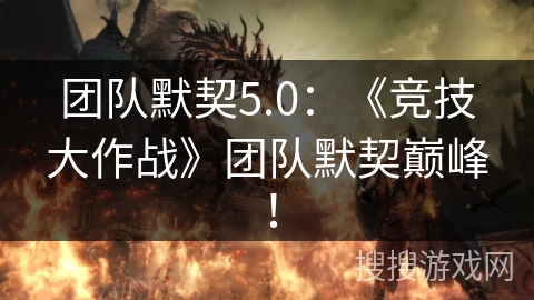 团队默契5.0：《竞技大作战》团队默契巅峰！